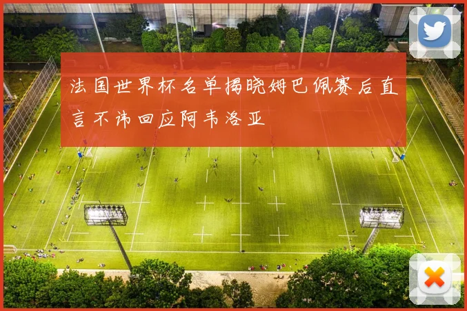 法国世界杯名单揭晓姆巴佩赛后直言不讳回应阿韦洛亚