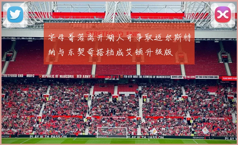 字母哥若离开湖人可争取迈尔斯特纳与东契奇搭档成艾顿升级版