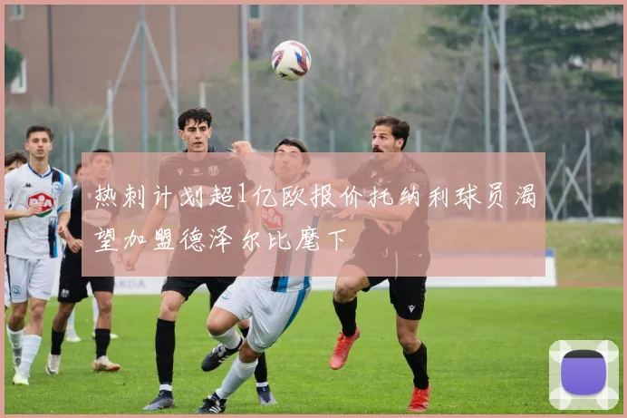 热刺计划超1亿欧报价托纳利球员渴望加盟德泽尔比麾下