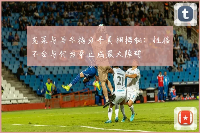 克莱与马冬梅分手真相揭秘：性格不合与行为举止成最大障碍