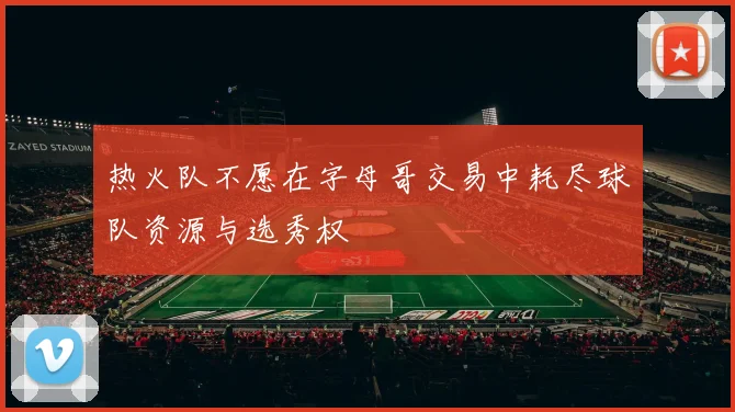 热火队不愿在字母哥交易中耗尽球队资源与选秀权