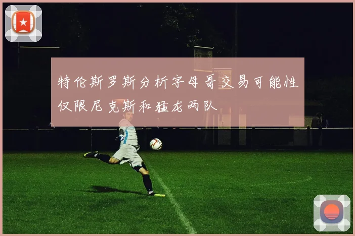 特伦斯罗斯分析字母哥交易可能性仅限尼克斯和猛龙两队
