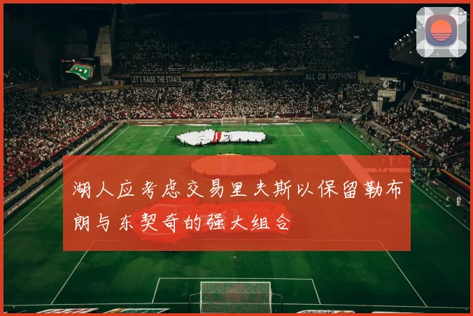 湖人应考虑交易里夫斯以保留勒布朗与东契奇的强大组合