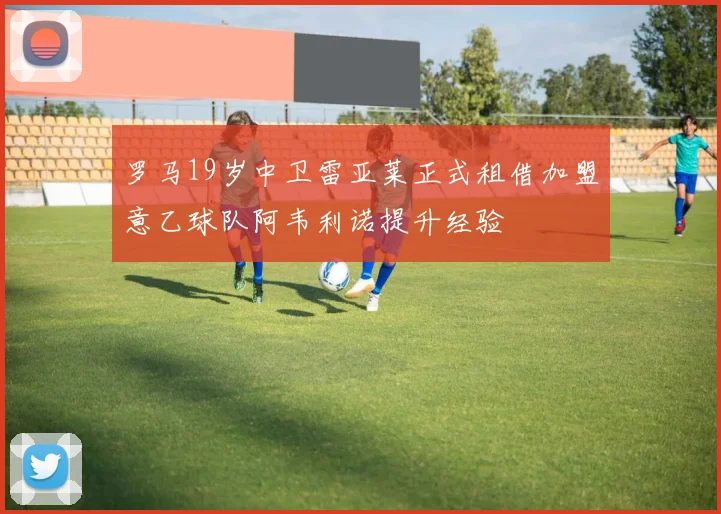 罗马19岁中卫雷亚莱正式租借加盟意乙球队阿韦利诺提升经验