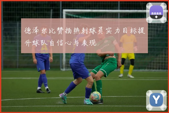 德泽尔比赞扬热刺球员实力目标提升球队自信心与表现