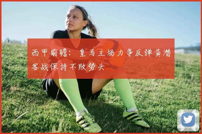 西甲前瞻：皇马主场力争反弹黄潜客战保持不败势头