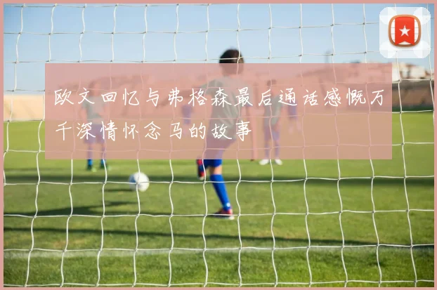 欧文回忆与弗格森最后通话感慨万千深情怀念马的故事