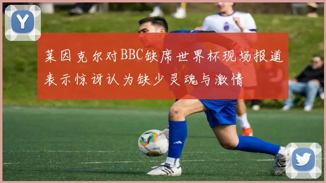 莱因克尔对BBC缺席世界杯现场报道表示惊讶认为缺少灵魂与激情
