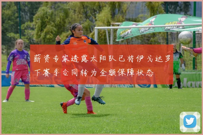 薪资专家透露太阳队已将伊戈达罗下赛季合同转为全额保障状态