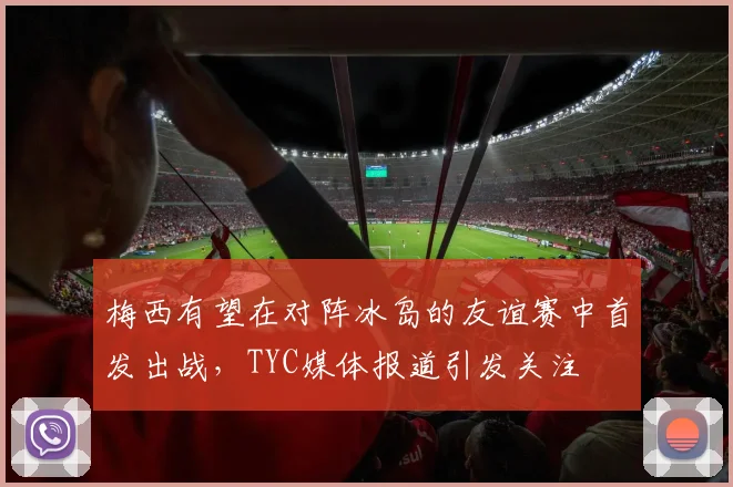梅西有望在对阵冰岛的友谊赛中首发出战，TYC媒体报道引发关注