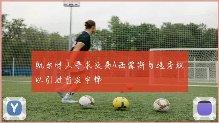 凯尔特人寻求交易A西蒙斯与选秀权以引进首发中锋