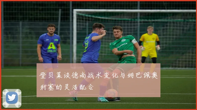 登贝莱谈德尚战术变化与姆巴佩奥利塞的灵活配合