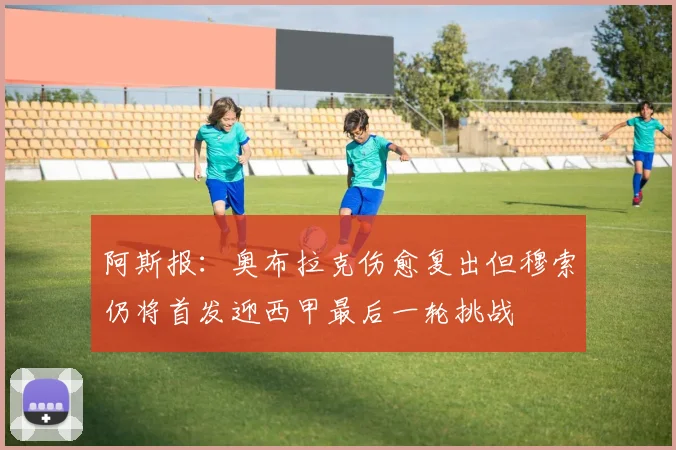 阿斯报：奥布拉克伤愈复出但穆索仍将首发迎西甲最后一轮挑战