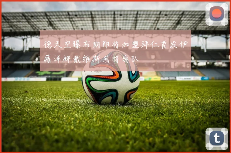 德天空曝布朗即将加盟拜仁首发伊藤洋辉戴维斯或将离队