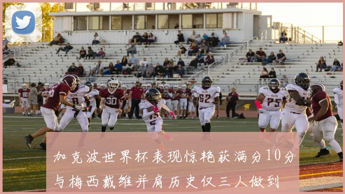 加克波世界杯表现惊艳获满分10分与梅西戴维并肩历史仅三人做到