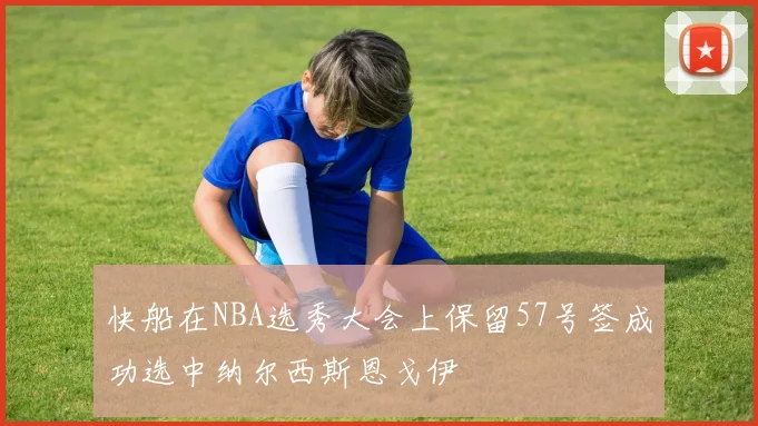 快船在NBA选秀大会上保留57号签成功选中纳尔西斯恩戈伊