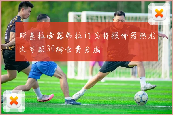斯基拉透露弗拉门戈将报价若热尤文可获30转会费分成