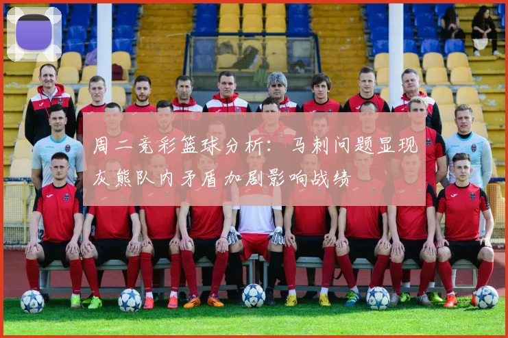 周二竞彩篮球分析：马刺问题显现灰熊队内矛盾加剧影响战绩