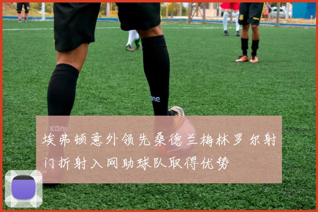 埃弗顿意外领先桑德兰梅林罗尔射门折射入网助球队取得优势