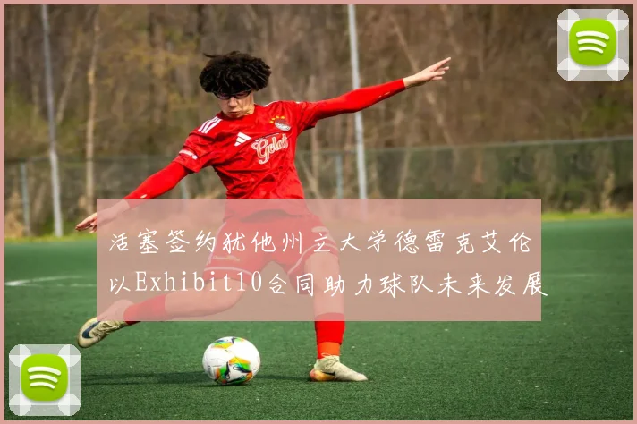 活塞签约犹他州立大学德雷克艾伦以Exhibit10合同助力球队未来发展