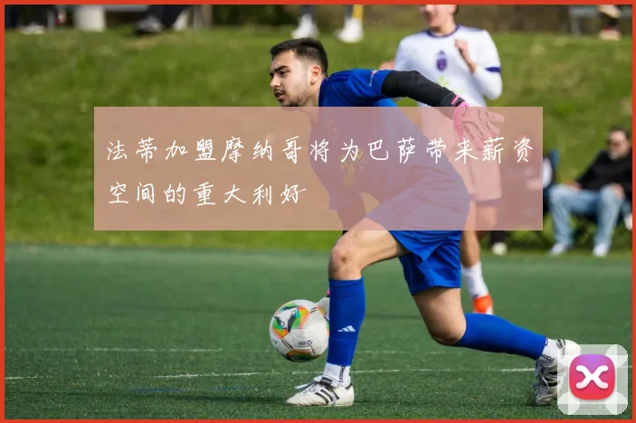 法蒂加盟摩纳哥将为巴萨带来薪资空间的重大利好