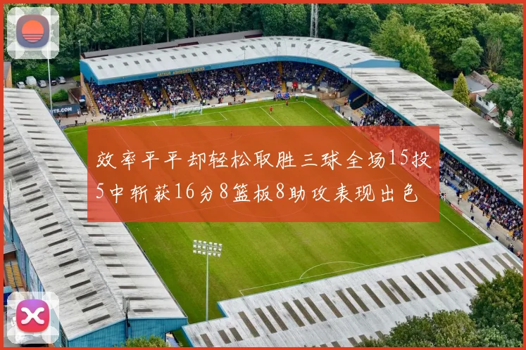 效率平平却轻松取胜三球全场15投5中斩获16分8篮板8助攻表现出色